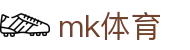 MK体育 (mksports)官方网站 - 全球体育赛事直播新闻权威平台